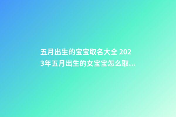 五月出生的宝宝取名大全 2023年五月出生的女宝宝怎么取名